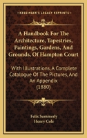 A Handbook For The Architecture, Tapestries, Paintings, Gardens, And Grounds, Of Hampton Court: With Illustrations, A Complete Catalogue Of The Pictures, And An Appendix 1436730880 Book Cover