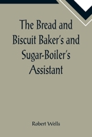 The Bread and Biscuit Baker's and Sugar-Boiler's Assistant; Including a Large Variety of Modern Recipes 9355893426 Book Cover