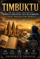 TIMBUKTU: The Rise, Glory, and Legacy of Africa's Greatest City of Learning That Amazed The World (Africa Truth Series) B0HC4F7B8D Book Cover