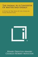 The Animal as a Converter of Matter and Energy: A Study of the Role of Live Stock in Food Production 1014801540 Book Cover