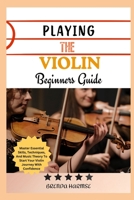 PLAYING THE VIOLIN BEGINNERS GUIDE: Master Essential Skills, Techniques, And Music Theory To Start Your Violin Journey With Confidence B0DS9TLHGS Book Cover