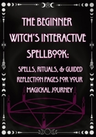 The Beginner Witch's Interactive Spellbook:: Spells, Rituals, & Guided Reflection Pages for Your Magickal Journey B0GHNR8PJJ Book Cover