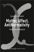 Matter, Affect, AntiNormativity: Theory Beyond Dualism 3837661660 Book Cover