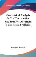 Geometrical Analysis, Or the Construction and Solution of Various Geometrical Problems From Analysis, by Geometrical, Algebra, and the Dieferential Calculus Also, the Ceometrical Construction of Algeb 1425525873 Book Cover