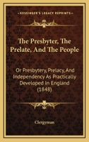 The Presbyter, The Prelate, And The People: Or Presbytery, Prelacy, And Independency As Practically Developed In England 116511822X Book Cover