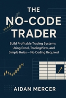 The No-Code Trader: Build Profitable Trading Systems Using Excel, TradingView and Simple Rules - No Coding Required B0FCXSF8PR Book Cover