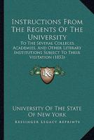 Instructions From The Regents Of The University: To The Several Colleges, Academies, And Other Literary Institutions Subject To Their Visitation 1425512682 Book Cover