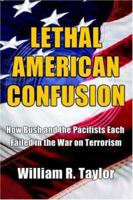 Lethal American Confusion: How Bush and the Pacifists Each Failed in the War on Terrorism 0595406556 Book Cover
