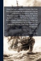 Practical Observations On The Preservation Of Mariners From Stranded Vessels, And The Prevention Of Shipwreck, With Suggestions On Those Subjects, ... Years, On The Coast Of Norfolk: Being A... 124734357X Book Cover