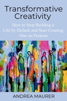 Transformative Creativity: How to Stop Building a Life by Default and Start Creating One on Purpose B0GZ8WXTBH Book Cover