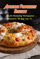 Authentic Portuguese Desserts: Mouth-Watering Portuguese Desserts To Say Yes To: Portuguese Desserts You'll Obsess Over Book B08TZDYJQ7 Book Cover