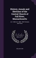 History, Annals And Sketches Of The Central Church Of Fall River, Massachusetts: A.d. 1842-a.d. 1905 : With Portraits And Views... 114907793X Book Cover