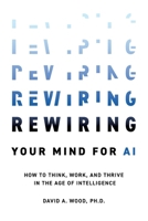 Rewiring Your Mind for AI : How to Think, Work, and Thrive in the Age of Intelligence 1634627563 Book Cover