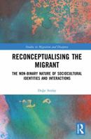 Reconceptualising the Migrant: The Non-Binary Nature of Sociocultural Identities and Interactions (Studies in Migration and Diaspora) 1041084153 Book Cover