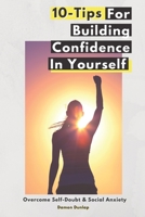 10-Tips For Building Confidence In Yourself: Overcome Self-Doubt & Social Anxiety B088VRPRQS Book Cover