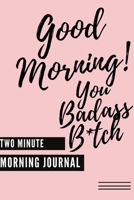 Good Morning You Badass B*tch! (Two Minute Morning Journal): 2 Minute Daily Mental Health Diary To Be More Productive, Achieve Goals And Feel Gratitude-Simple Self Care And Mindfulness For Busy Women 1088867588 Book Cover