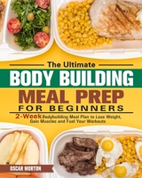 The Ultimate Bodybuilding Meal Prep for Beginners: 2-Week Bodybuilding Meal Plan to Lose Weight, Gain Muscles and Fuel Your Workouts 1913982165 Book Cover