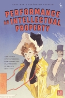 Performance as Intellectual Property: The Rights of Performers, Composers and Playwrights in France 1890-1950 1509992820 Book Cover