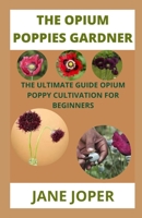 THE OPIUM POPPIES GARDNER: THE ULTIMATE GUIDE OPIUM POPPY CULTIVATION FOR BEGINNERS B094VM5S8Y Book Cover