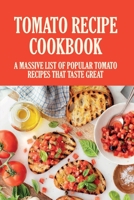 Tomato Recipe Cookbook: A Massive List Of Popular Tomato Recipes That Taste Great: Recipes To Use Up Tomatoes B09BYBFR5N Book Cover