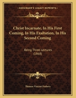 Christ Incarnate, In His First Coming, In His Exaltation, In His Second Coming: Being Three Lectures 1104082063 Book Cover