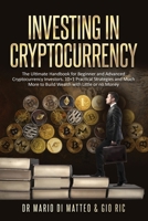 Investing in Cryptocurrency: The Ultimate Handbook for Beginner and Advanced Cryptocurrency Investors. 10 Practical Strategies and Much More to Build Wealth with Little or No Money Down 1803216247 Book Cover