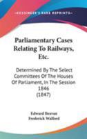 Parliamentary Cases Relating to Railways Etc: Determined by the Select Committees of the Houses of Parliament in the Session 1846 1437062598 Book Cover