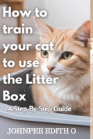 How to train your cat to use the litter box: A Step-By-Step Guide B0CM9ZPWQT Book Cover