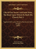 Life Of Our Savior And Saint Peter, The Rock Upon Which He Built His Church Part 2: Together With Lives Of Saint Patrick And Saint Bridget 1165345978 Book Cover