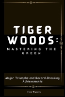 Tiger Woods: Mastering the Green: Major Triumphs and Record-Breaking Achievements B0CVTYSV47 Book Cover