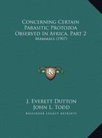 Concerning Certain Parasitic Protozoa Observed In Africa, Part 2: Mammals 1166432440 Book Cover
