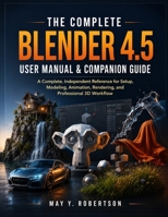THE COMPLETE BLENDER 4.5 USER MANUAL & COMPANION GUIDE: A Complete, Independent Reference for Setup, Modeling, Animation, Rendering, and Professional 3D Workflow B0H7Q32C2S Book Cover