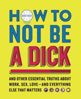 How to Not Be a Dick: And Other Essential Truths about Work, Sex, Love--And Everything Else That Matters 006287182X Book Cover
