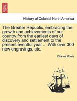 The Greater Republic, embracing the growth and achievements of our country from the earliest days of discovery and settlement to the present eventful year ... With over 300 new engravings, etc. 1241547076 Book Cover