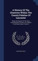 A History of the Chantries Within the County Palatine of Lancaster: Being the Reports of the Royal Commissioners of Henry VIII, Edward VI and Queen Mary; Volume 2 1021538396 Book Cover