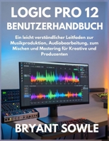 LOGIC PRO 12 BENUTZERHANDBUCH: Ein leicht verständlicher Leitfaden zur Musikproduktion, Audiobearbeitung, zum Mischen und Mastering für Kreative und Produzenten (German Edition) B0GQP7WSY1 Book Cover