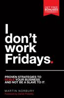 I Don't Work Fridays : Proven Strategies to Scale Your Business and Not Be a Slave to It 1781331707 Book Cover