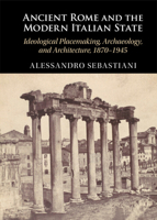 Ancient Rome and the Modern Italian State: Ideological Placemaking, Archaeology, and Architecture, 1870–1945 1009354108 Book Cover
