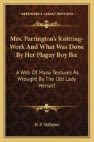 Mrs. Partington's Knitting-Work And What Was Done By Her Plaguy Boy Ike: A Web Of Many Textures As Wrought By The Old Lady Herself 1425546986 Book Cover