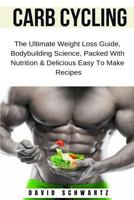 Carb Cycling: The Ultimate Weight Loss Guide, Bodybuilding Science, Packed with Nutrition & Delicious Easy to Make Recipes 179658889X Book Cover