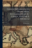 Codex Diplomaticus Hungariae Ecclesiasticus Ac Civilis, Volume 5, Issues 1-2 1248146018 Book Cover