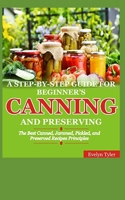 A Step-By-Step Guide For Beginner’s Canning And Preserving: The Best Canned, Jammed, Pickled, and Preserved Recipes Principals B08J22BMJ2 Book Cover