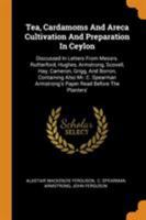 Tea, Cardamoms and Areca Cultivation and Preparation in Ceylon: Discussed in Letters from Messrs. Rutherford, Hughes, Armstrong, Scovell, Hay, Cameron, Grigg, and Borron, Containing Also Mr. C. Spearm 1016298501 Book Cover