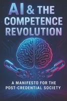 AI and the Competence Revolution: A Manifesto for the Post-Credential Society B0FKLYNVR2 Book Cover