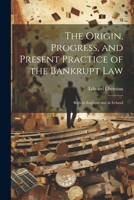 The Origin, Progress, and Present Practice of the Bankrupt Law: Both in England and in Ireland 1022867776 Book Cover