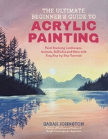 The Ultimate Beginner’s Guide to Acrylic Painting: Paint Stunning Landscapes, Animals, Still Lifes and More with Easy Step-by-Step Tutorials B0FXPHHHBL Book Cover