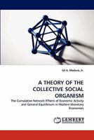 A THEORY OF THE COLLECTIVE SOCIAL ORGANISM: The Cumulative Network Effects of Economic Activity and General Equilibrium in Modern Monetary Economies 3844310533 Book Cover