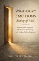 What are My emotions Asking of Me?: Discerning the Meaning of Emotions and Responding with Wisdom, Faith and Integrity 1917846517 Book Cover