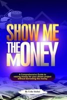 SHOW ME THE MONEY: A Comprehensive Guide to raising money for your dream project without borrowing the money B0CR6PSG5Z Book Cover