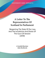 A Letter To The Representatives Of Scotland In Parliament: Respecting The State Of Our Law, And The Jurisdiction And Duties Of The Court Of Session 1240179553 Book Cover